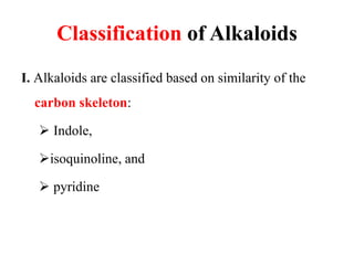 Classification of Alkaloids
I. Alkaloids are classified based on similarity of the
carbon skeleton:
 Indole,
isoquinoline, and
 pyridine
 