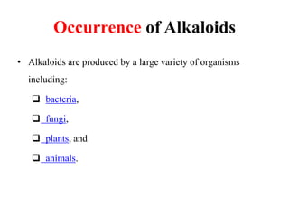 Occurrence of Alkaloids
• Alkaloids are produced by a large variety of organisms
including:
 bacteria,
 fungi,
 plants, and
 animals.
 