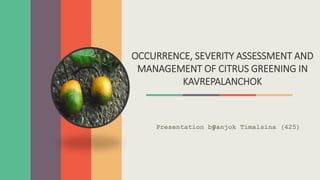 OCCURRENCE, SEVERITY ASSESSMENT AND
MANAGEMENT OF CITRUS GREENING IN
KAVREPALANCHOK
Presentation by:
Sanjok Timalsina (425)
 