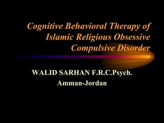 Cognitive Behavioral Therapy of
    Islamic Religious Obsessive
           Compulsive Disorder

 WALID SARHAN F.R.C.Psych.
      Amman-Jordan
 