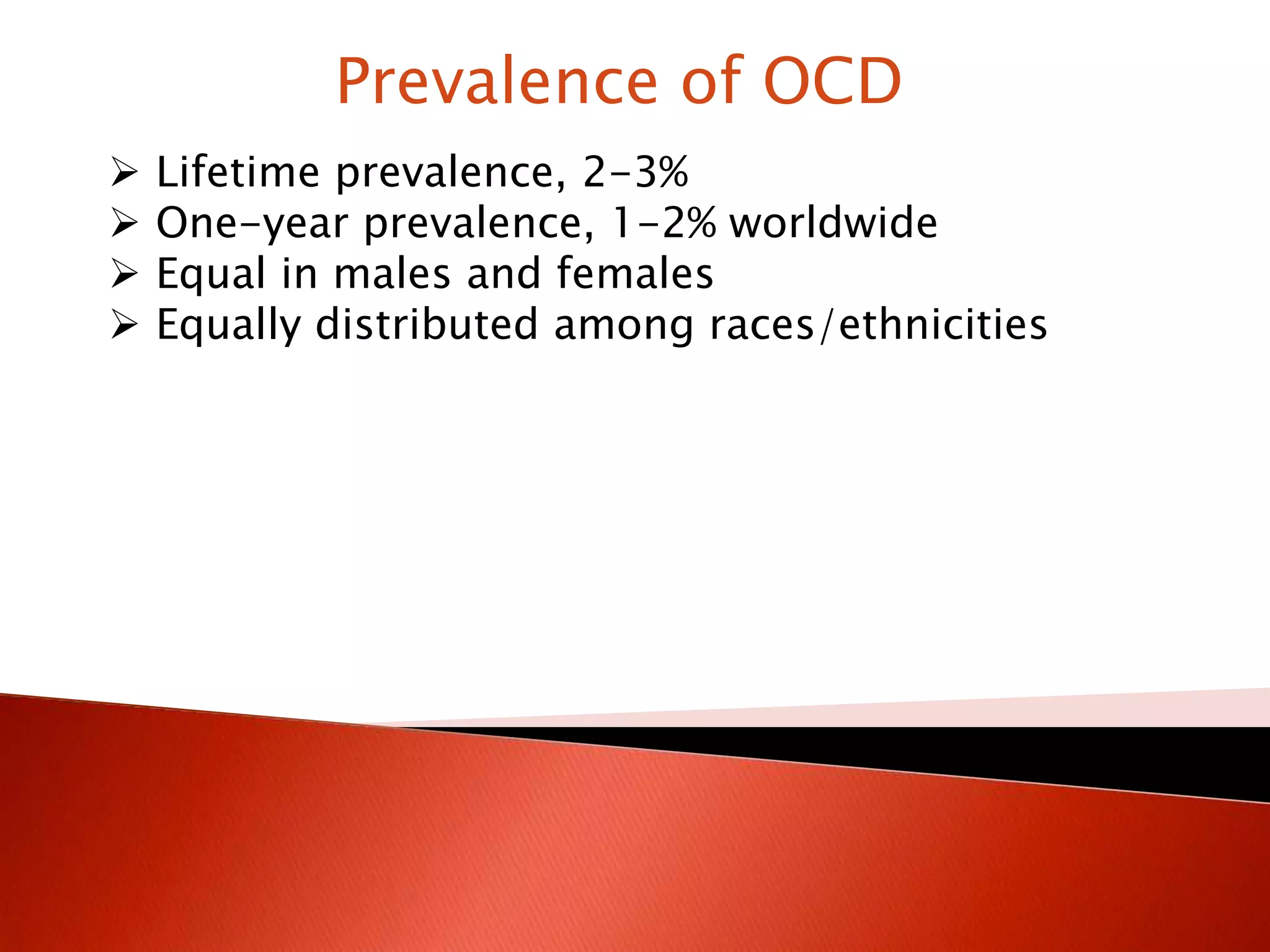 Prevalence of OCD
Lifetime prevalence, 2-3%
One-year prevalence, 1-2% worldwide
Equal in males and females
Equally distributed among races/ethnicities