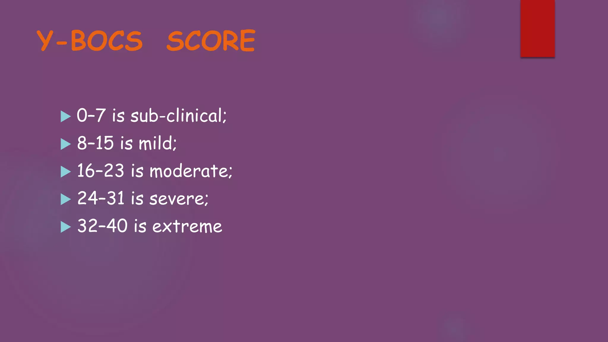 Y-BOCS SCORE
 0–7 is sub-clinical;
 8–15 is mild;
 16–23 is moderate;
 24–31 is severe;
 32–40 is extreme
 