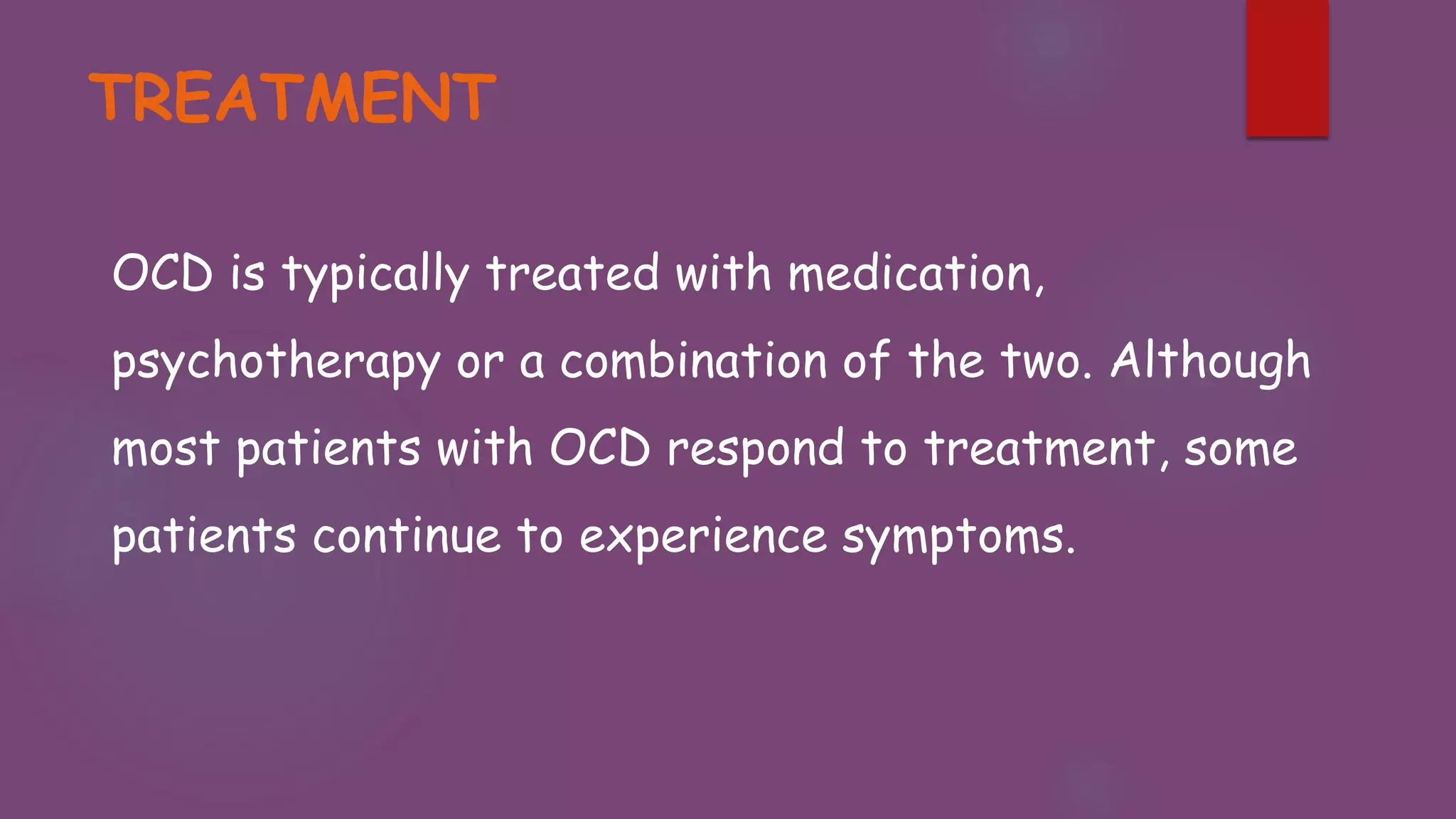 TREATMENT
OCD is typically treated with medication,
psychotherapy or a combination of the two. Although
most patients with OCD respond to treatment, some
patients continue to experience symptoms.
 