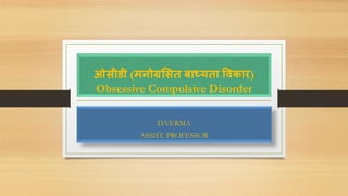 ओसीडी (मनोग्रससत बाध्यता विकार)
Obsessive Compulsive Disorder
D.VERMA
ASSIST. PROFESSOR
 