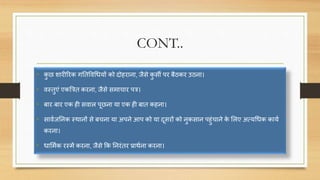CONT..
• कु ि शारीररक गनतविचधयों को िोहराना, जैसे कु सी पर बैठकर उठना।
• िस्तुएं एकत्रित करना, जैसे समािार पि।
• बार-बार एक ही सिाल पूिना या एक ही बात कहना।
• सािणजननक स्थानों से बिना या अपने आप को या िूसरों को नुकसान पहुंिाने के सलए अत्यचधक कायण
करना।
• धासमणक रस्में करना, जैसे कक ननरंतर प्राथणना करना।
 