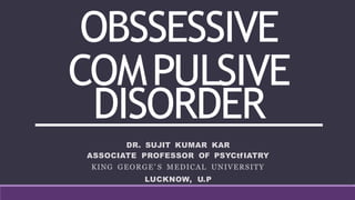 OBSSESSIVE
COMPULSIVE
DISORDER
DR. SUJIT KUMAR KAR
ASSOCIATE PROFESSOR OF PSYCtfIATRY
KING GEORGE’ S MEDICAL UNIVERSITY
LUCKNOW, U.P
 