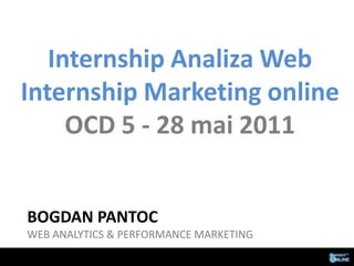 InternshipAnaliza Web InternshipMarketing online OCD 5 - 28 mai 2011 Bogdan pantocweb analytics & performance marketing 
