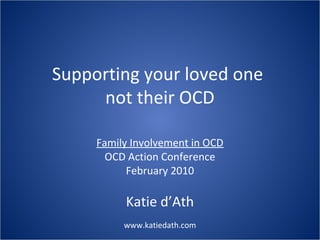 Supporting your loved one
not their OCD
Family Involvement in OCD
OCD Action Conference
February 2010

Katie d’Ath
www.katiedath.com

 