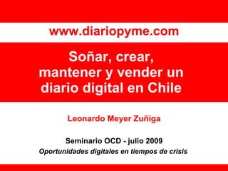 www.diariopyme.com

     Soñar, crear,
mantener y vender un
diario digital en Chile

        Leonardo Meyer Zuñiga

       Seminario OCD - julio 2009
Oportunidades digitales en tiempos de crisis
 