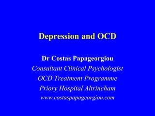 Depression and OCD
Dr Costas Papageorgiou
Consultant Clinical Psychologist
OCD Treatment Programme
Priory Hospital Altrincham
www.costaspapageorgiou.com

 