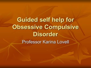 Guided self help for
Obsessive Compulsive
Disorder
Professor Karina Lovell

 