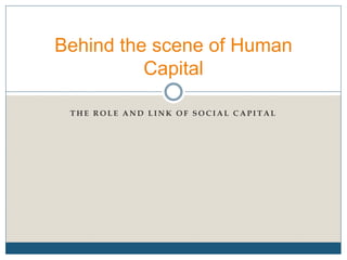 T H E R O L E A N D L I N K O F S O C I A L C A P I T A L
Behind the scene of Human
Capital
 