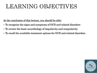 At the conclusion of this lecture, you should be able:
 To recognize the signs and symptoms of OCD and related disorders
 To review the basic neurobiology of impulsivity and compulsivity
 To recall the available treatment options for OCD and related disorders
 