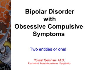 Bipolar Disorder
with
Obsessive Compulsive
Symptoms
Two entities or one!
Yousef Semnani. M.D.
Psychiatrist, Associate professor of psychiatry
 