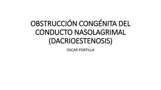OBSTRUCCIÓN CONGÉNITA DEL
CONDUCTO NASOLAGRIMAL
(DACRIOESTENOSIS)
OSCAR PORTILLA
 