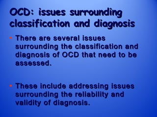 OCD: issues surrounding
classification and diagnosis
• There are several issues

surrounding the classification and
diagnosis of OCD that need to be
assessed.

• These include addressing issues
surrounding the reliability and
validity of diagnosis.

 