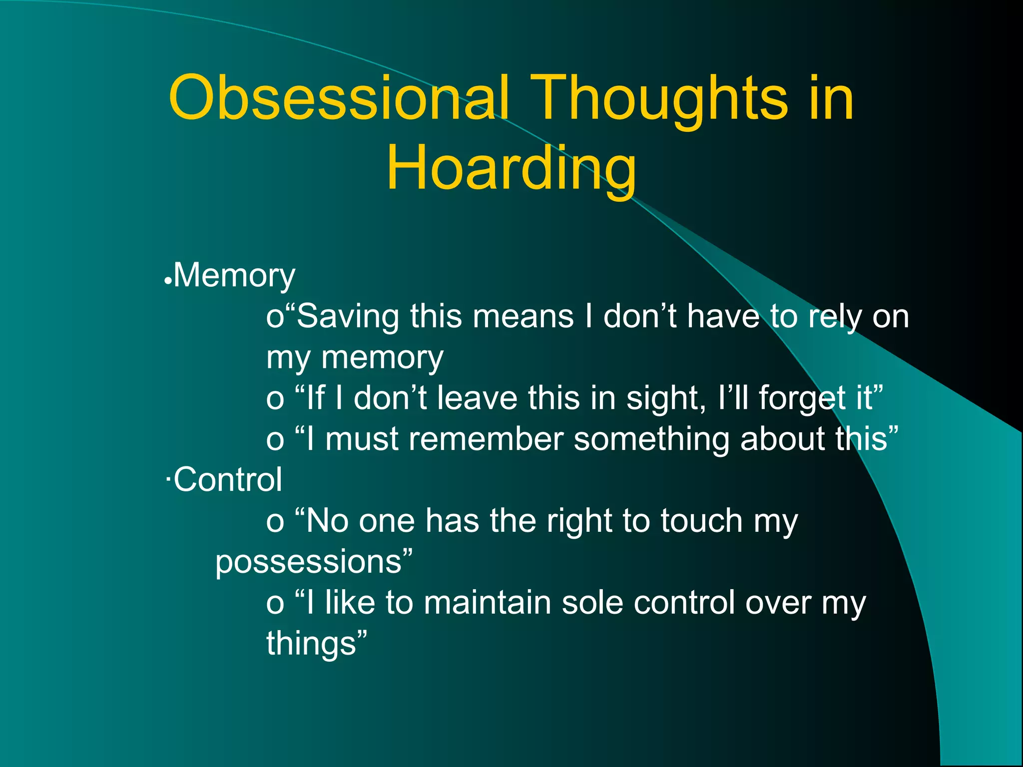 Obsessional Thoughts in Hoarding  Memory o “Saving this means I don’t have to rely on  my memory o  “If I don’t leave this in sight, I’ll forget it” o  “I must remember something about this” · Control o  “No one has the right to touch my  possessions” o  “I like to maintain sole control over my  things” 