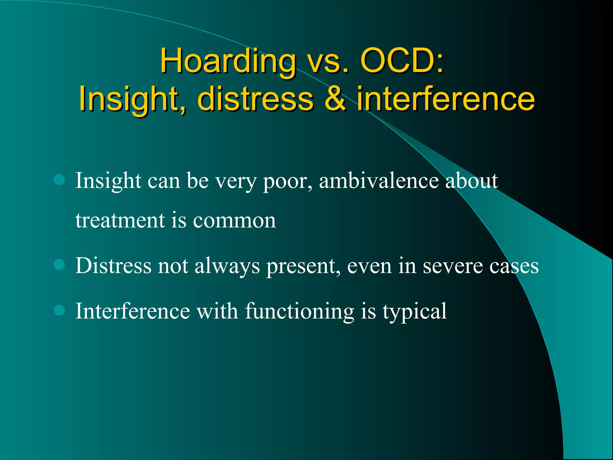 Hoarding vs. OCD:  Insight, distress & interference Insight can be very poor, ambivalence about treatment is common Distress not always present, even in severe cases Interference with functioning is typical 