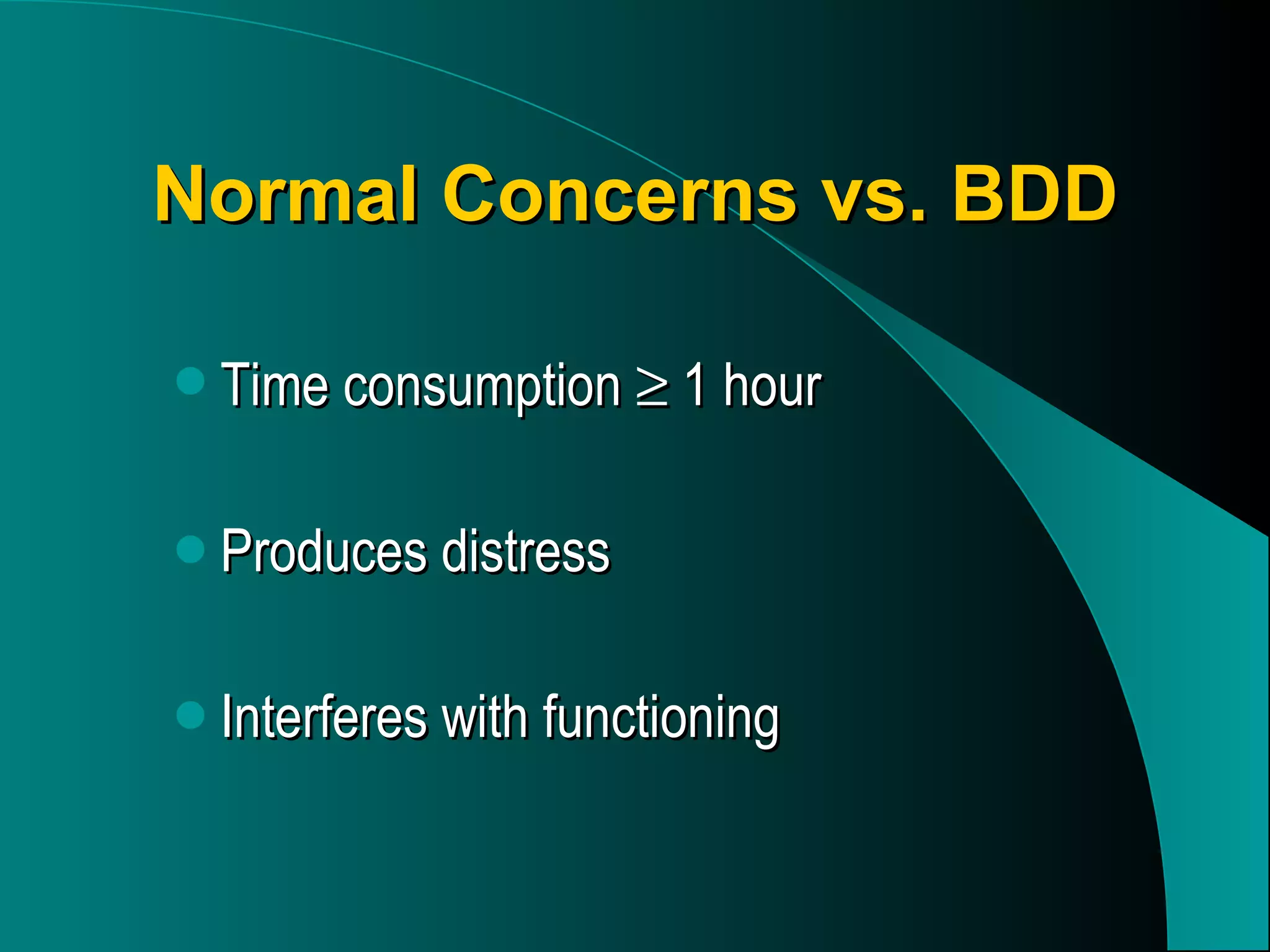 Normal Concerns vs. BDD Time consumption    1 hour Produces distress Interferes with functioning 