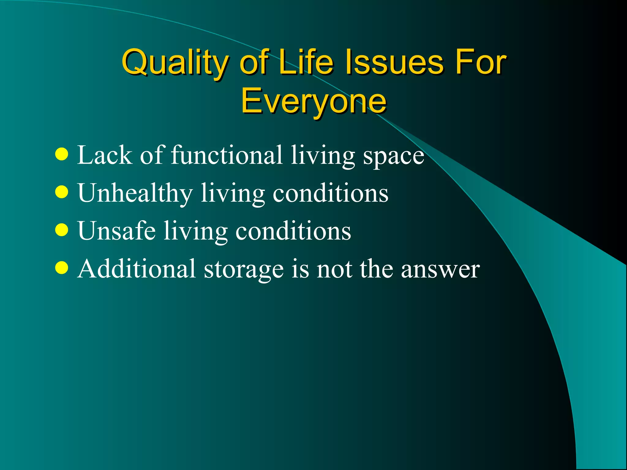 Quality of Life Issues For Everyone Lack of functional living space Unhealthy living conditions Unsafe living conditions Additional storage is not the answer 