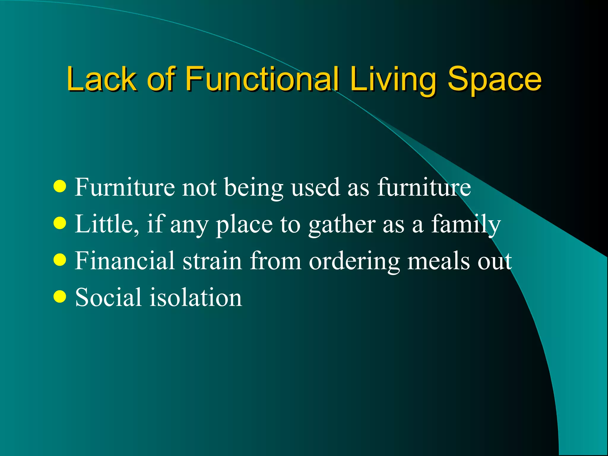 Lack of Functional Living Space Furniture not being used as furniture Little, if any place to gather as a family Financial strain from ordering meals out Social isolation 
