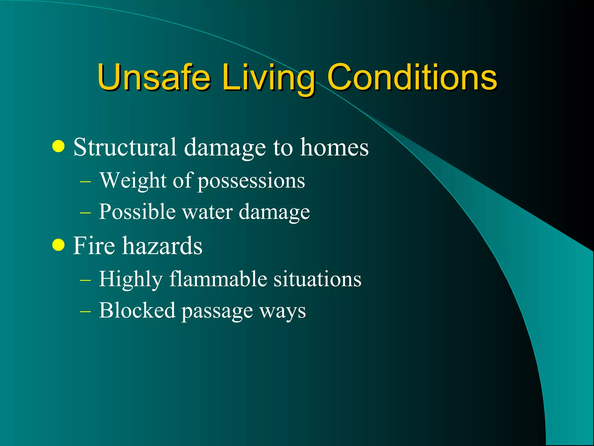 Unsafe Living Conditions Structural damage to homes Weight of possessions Possible water damage Fire hazards Highly flammable situations Blocked passage ways 