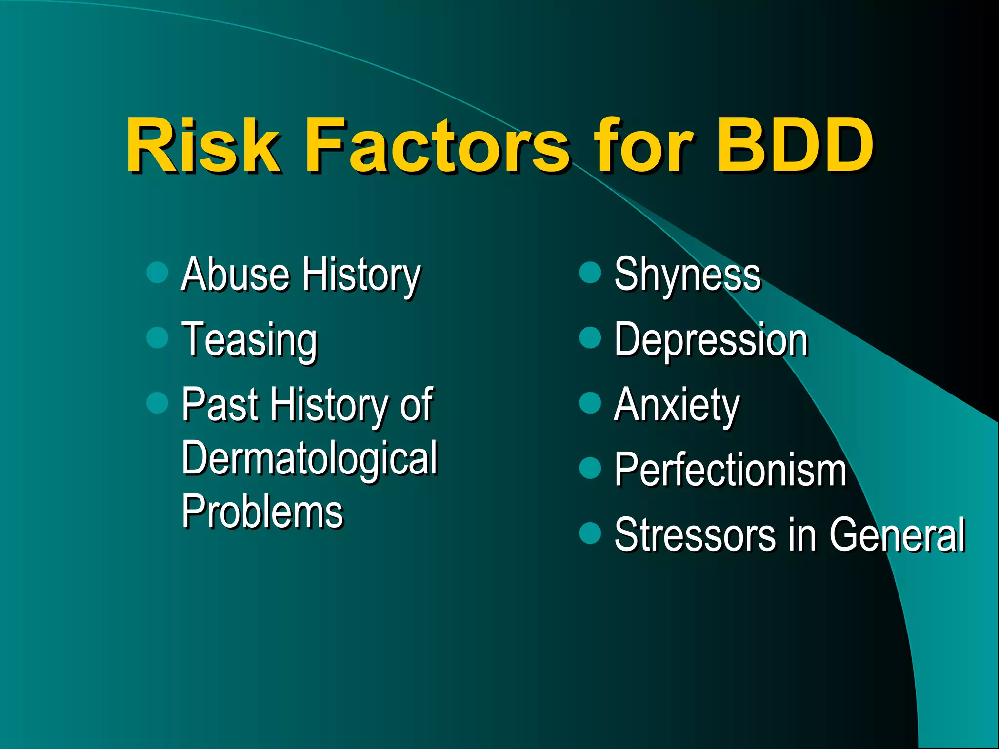 Risk Factors for BDD Abuse History Teasing Past History of Dermatological Problems Shyness Depression Anxiety Perfectionism Stressors in General 