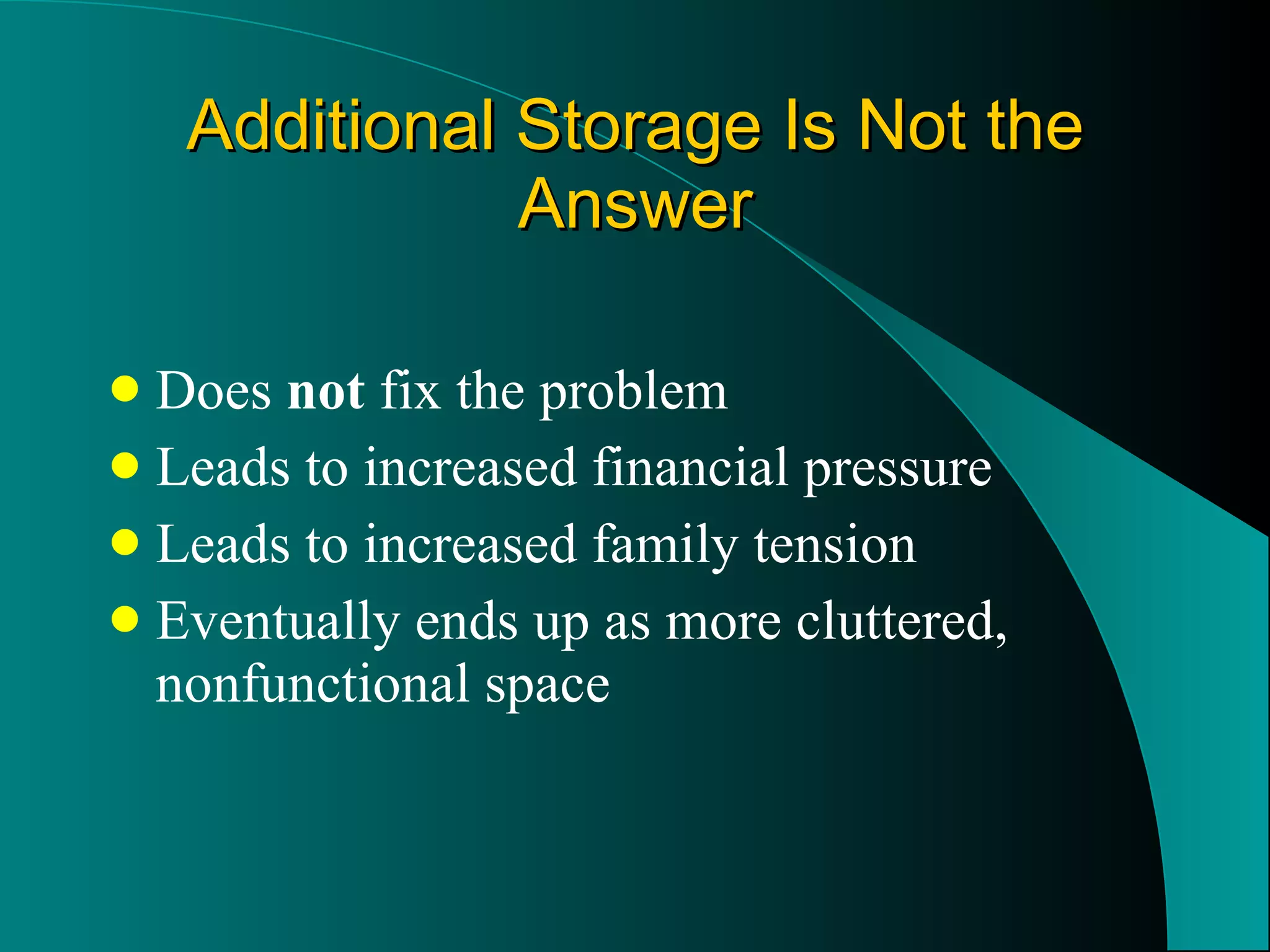 Additional Storage Is Not the Answer Does  not  fix the problem Leads to increased financial pressure Leads to increased family tension Eventually ends up as more cluttered, nonfunctional space 