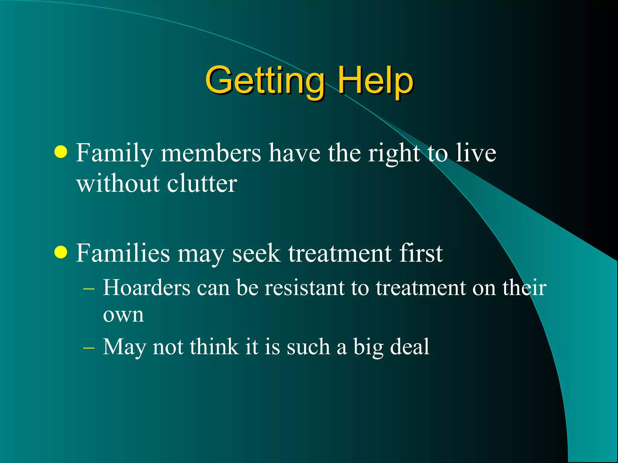 Getting Help Family members have the right to live without clutter Families may seek treatment first Hoarders can be resistant to treatment on their own May not think it is such a big deal 