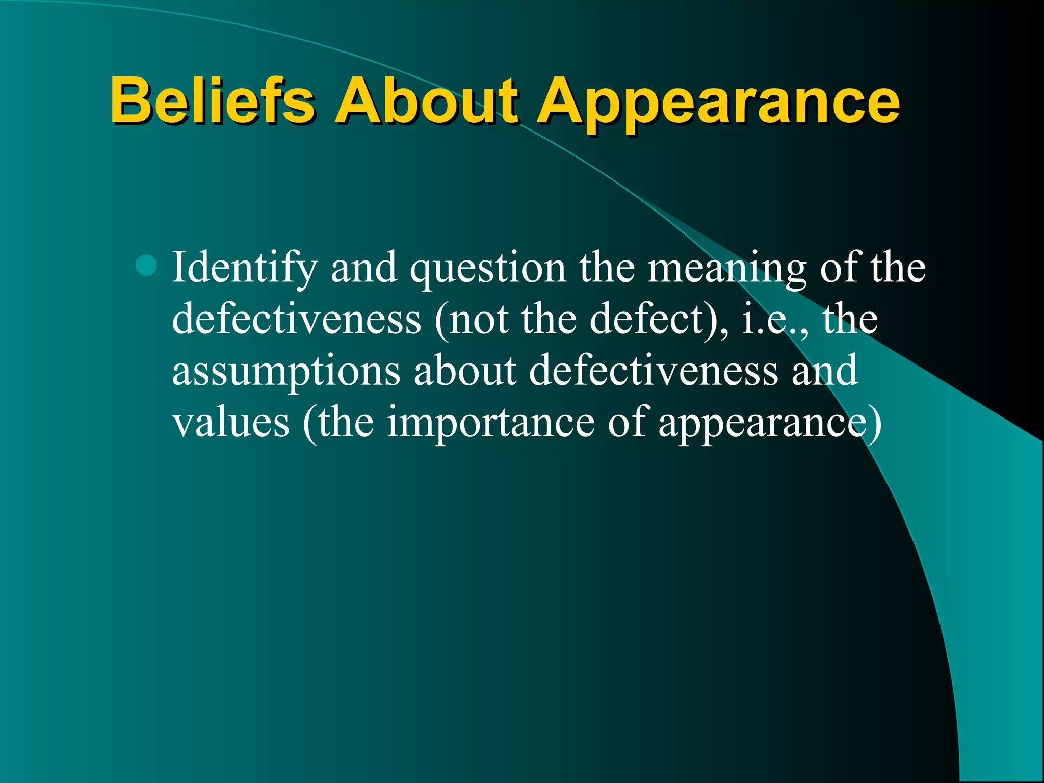 Beliefs About Appearance   Identify and question the meaning of the defectiveness (not the defect), i.e., the assumptions about defectiveness and values (the importance of appearance) 