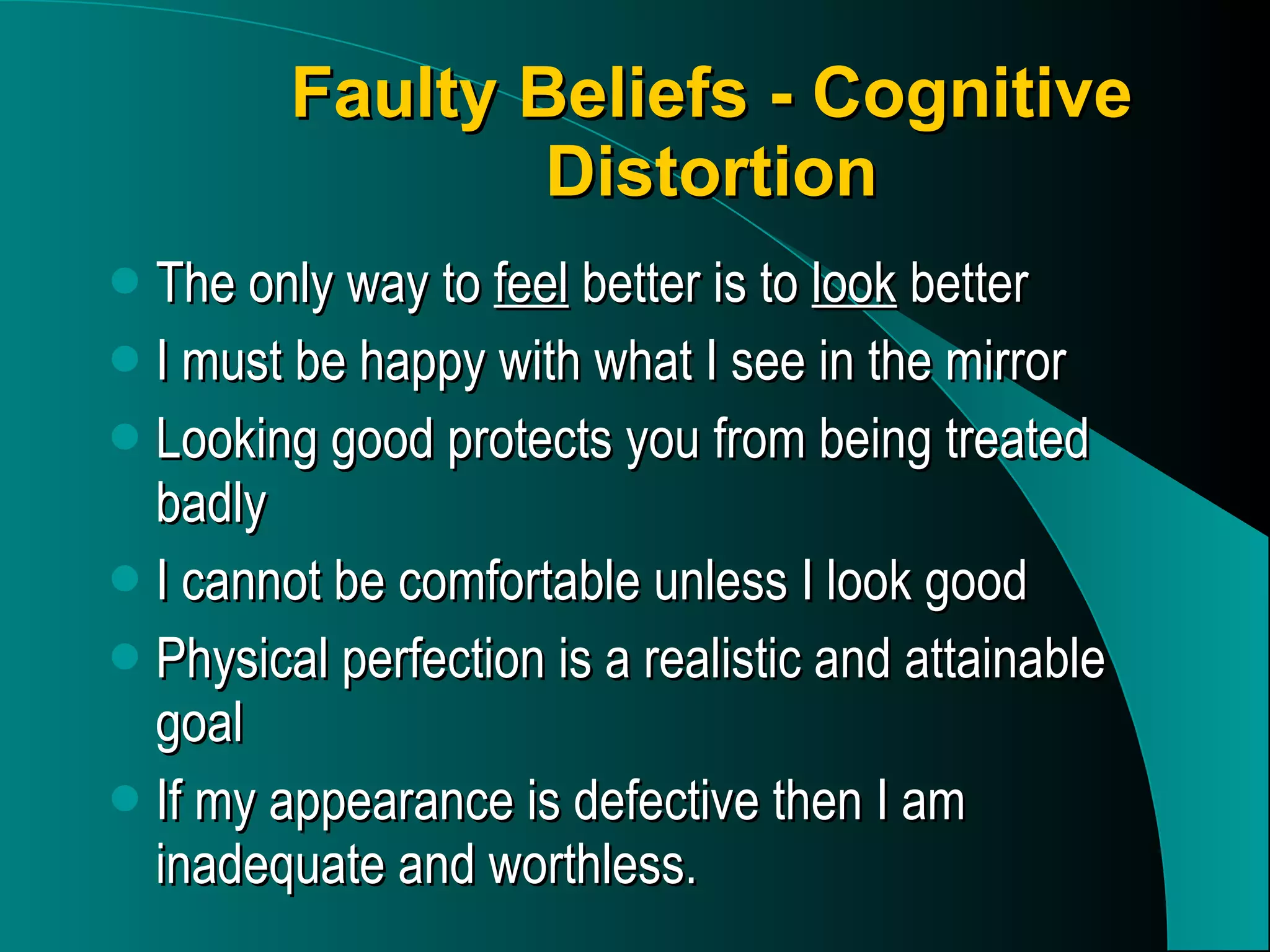 Faulty Beliefs - Cognitive Distortion The only way to  feel  better is to  look  better I must be happy with what I see in the mirror Looking good protects you from being treated badly I cannot be comfortable unless I look good Physical perfection is a realistic and attainable goal If my appearance is defective then I am inadequate and worthless. 