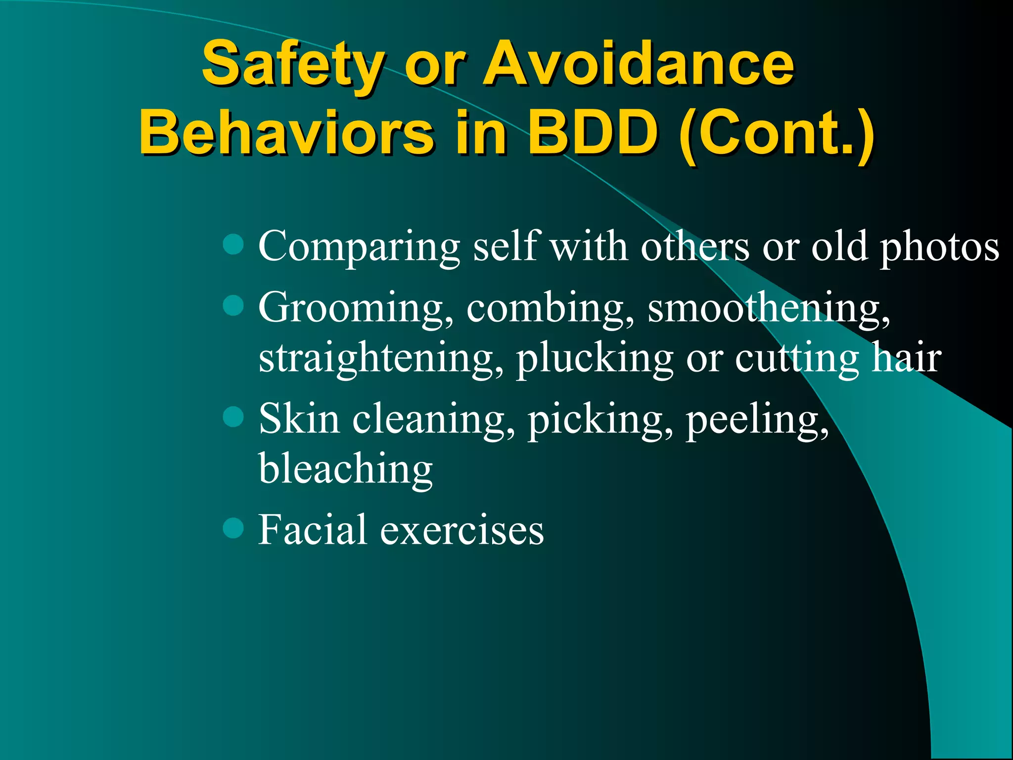 Comparing self with others or old photos Grooming, combing, smoothening, straightening, plucking or cutting hair Skin cleaning, picking, peeling, bleaching Facial exercises Safety or Avoidance  Behaviors in BDD (Cont.) 