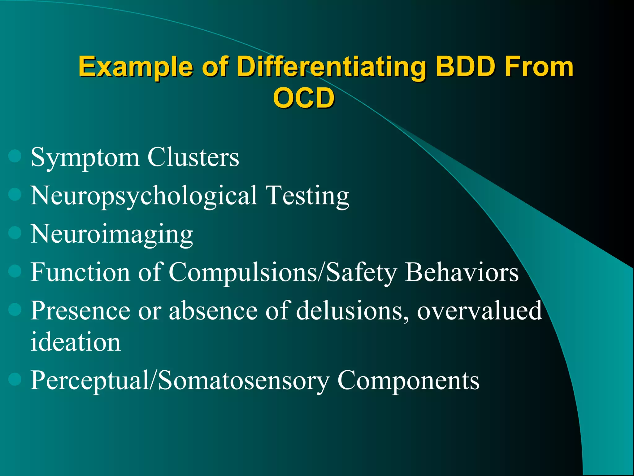 Example of Differentiating BDD From OCD Symptom Clusters Neuropsychological Testing Neuroimaging  Function of Compulsions/Safety Behaviors Presence or absence of delusions, overvalued ideation Perceptual/Somatosensory Components 