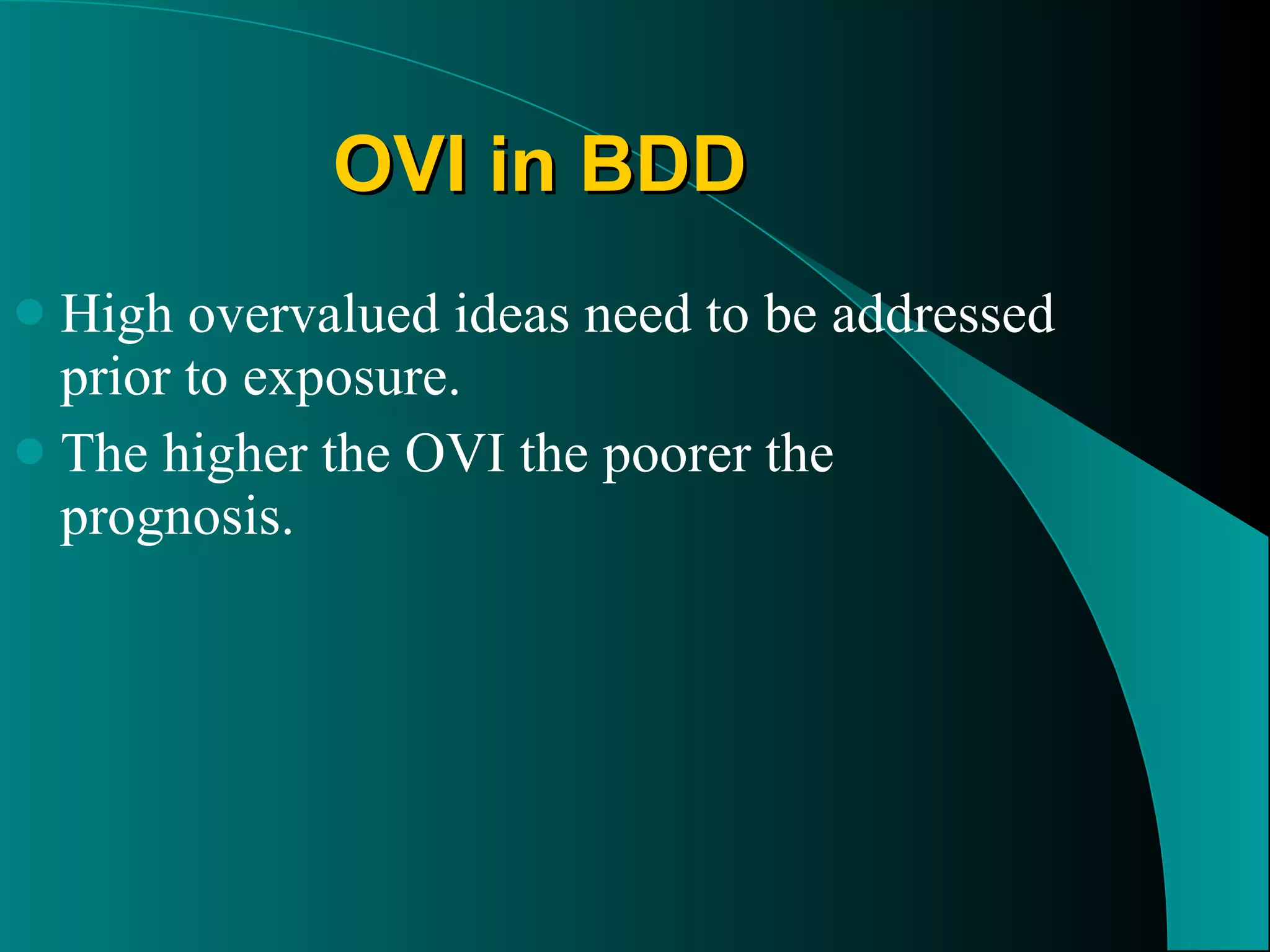 OVI in BDD High overvalued ideas need to be addressed prior to exposure. The higher the OVI the poorer the prognosis. 