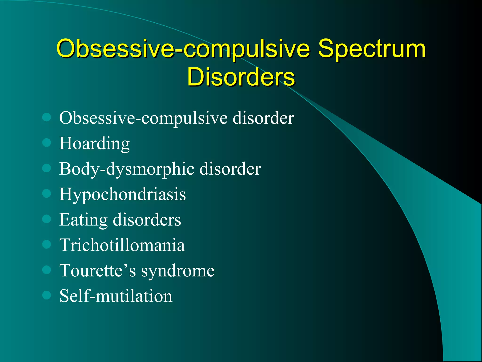 Obsessive-compulsive Spectrum Disorders Obsessive-compulsive disorder Hoarding Body-dysmorphic disorder Hypochondriasis Eating disorders Trichotillomania Tourette’s syndrome Self-mutilation 