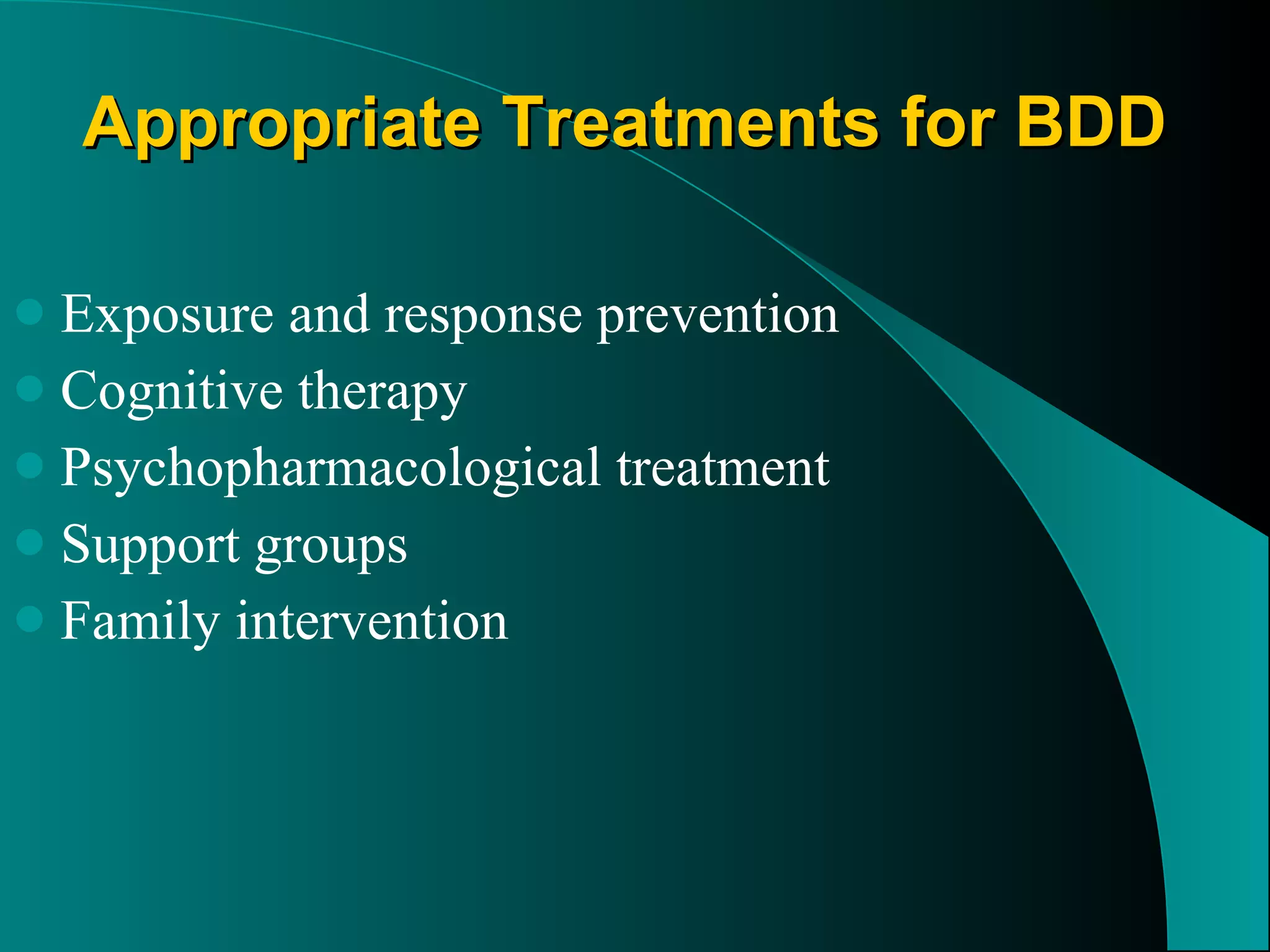 Appropriate Treatments for BDD Exposure and response prevention Cognitive therapy Psychopharmacological treatment Support groups Family intervention 