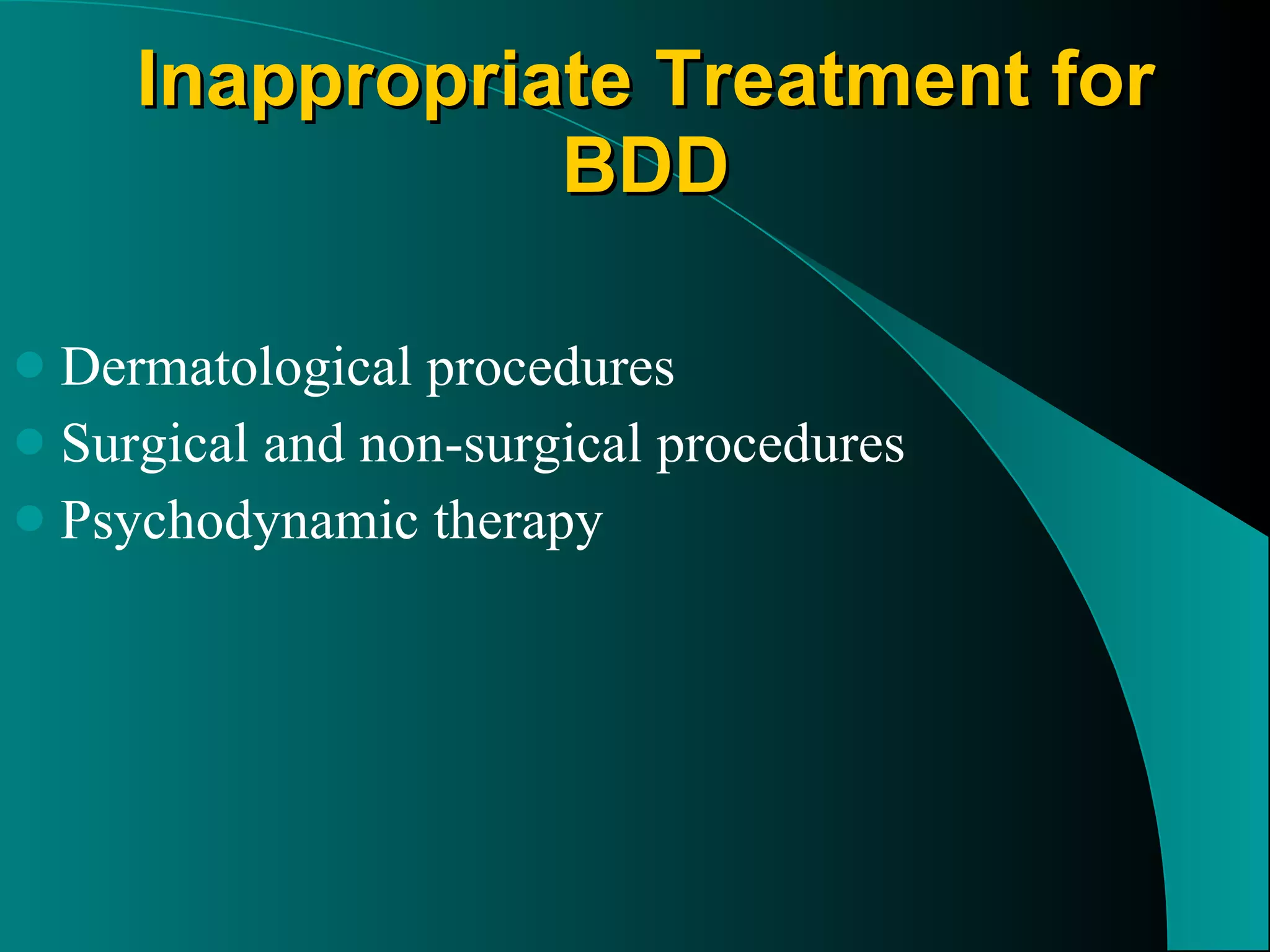Inappropriate Treatment for BDD Dermatological procedures Surgical and non-surgical procedures Psychodynamic therapy 