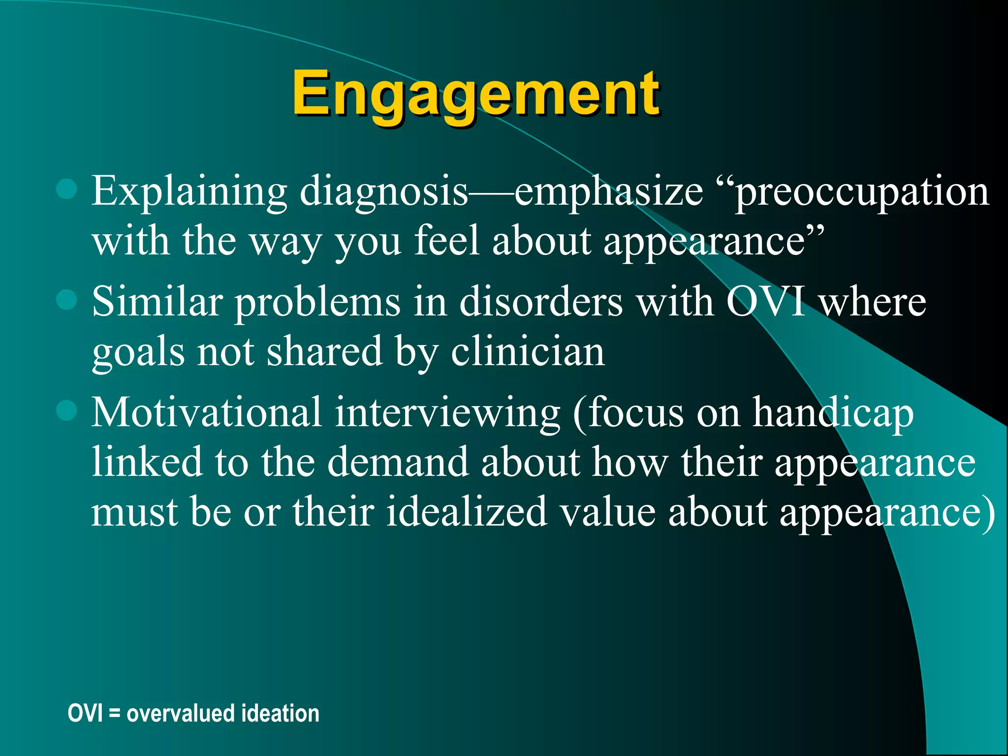 Engagement   Explaining diagnosis — emphasize “preoccupation with the way you feel about appearance”  Similar problems in disorders with OVI where goals not shared by clinician  Motivational interviewing (focus on handicap linked to the demand about how their appearance must be or their idealized value about appearance) OVI = overvalued ideation 