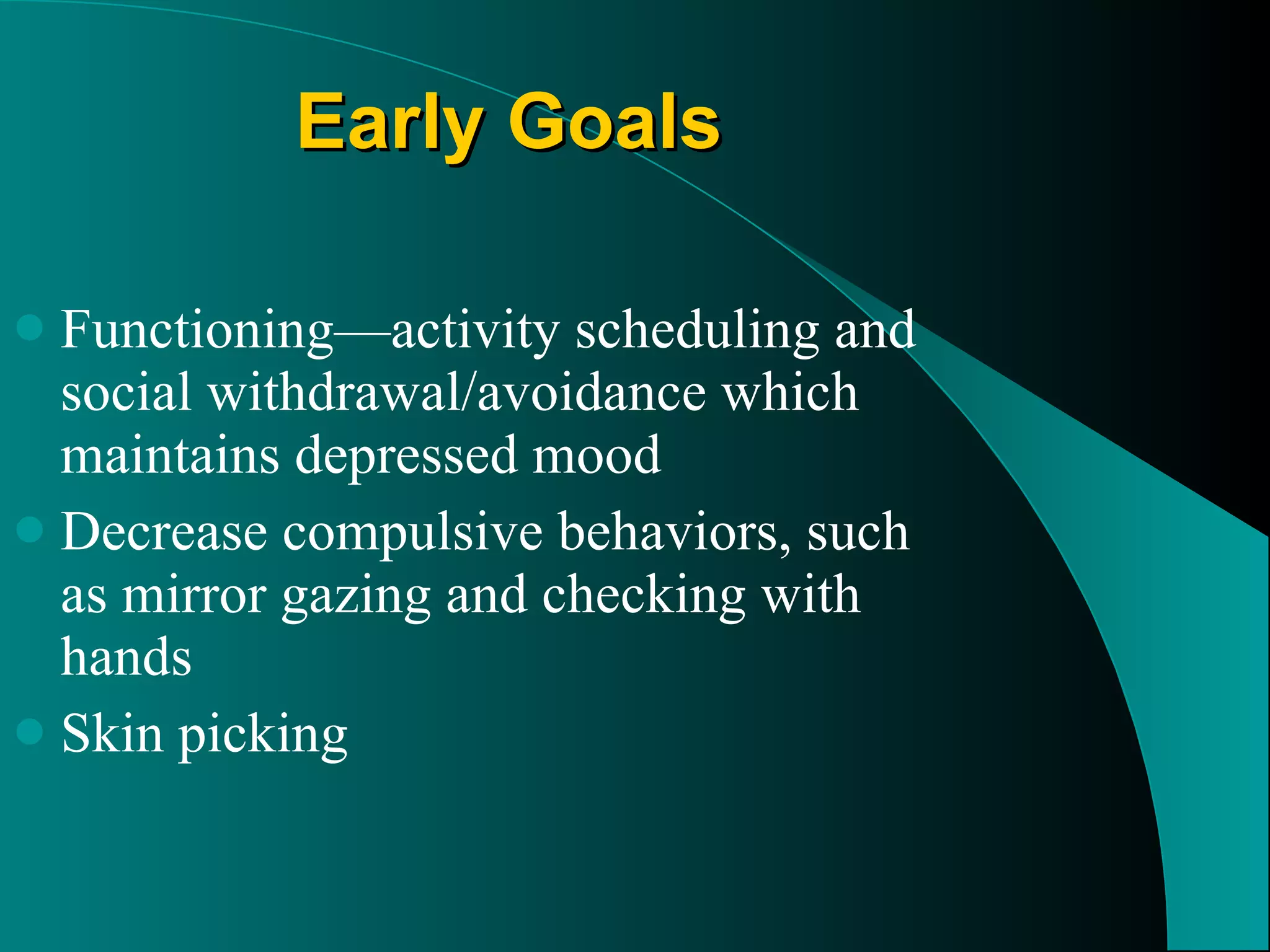 Early Goals Functioning — activity scheduling and social withdrawal/avoidance which maintains depressed mood  Decrease compulsive behaviors, such as mirror gazing and checking with hands  Skin picking  
