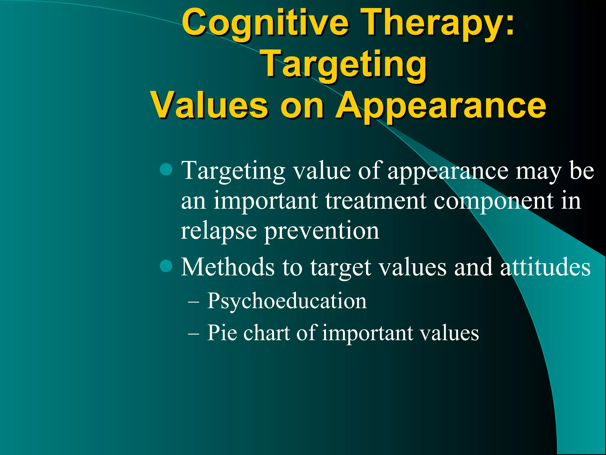 Cognitive Therapy: Targeting  Values on Appearance Targeting value of appearance may be an important treatment component in relapse prevention Methods to target values and attitudes Psychoeducation Pie chart of important values 