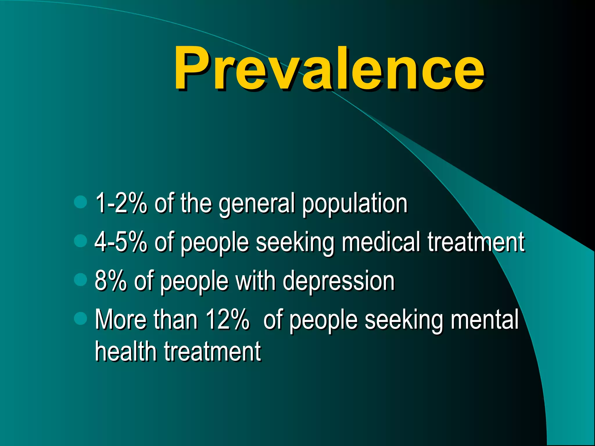 Prevalence 1-2% of the general population 4-5% of people seeking medical treatment 8% of people with depression More than 12%  of people seeking mental health treatment 