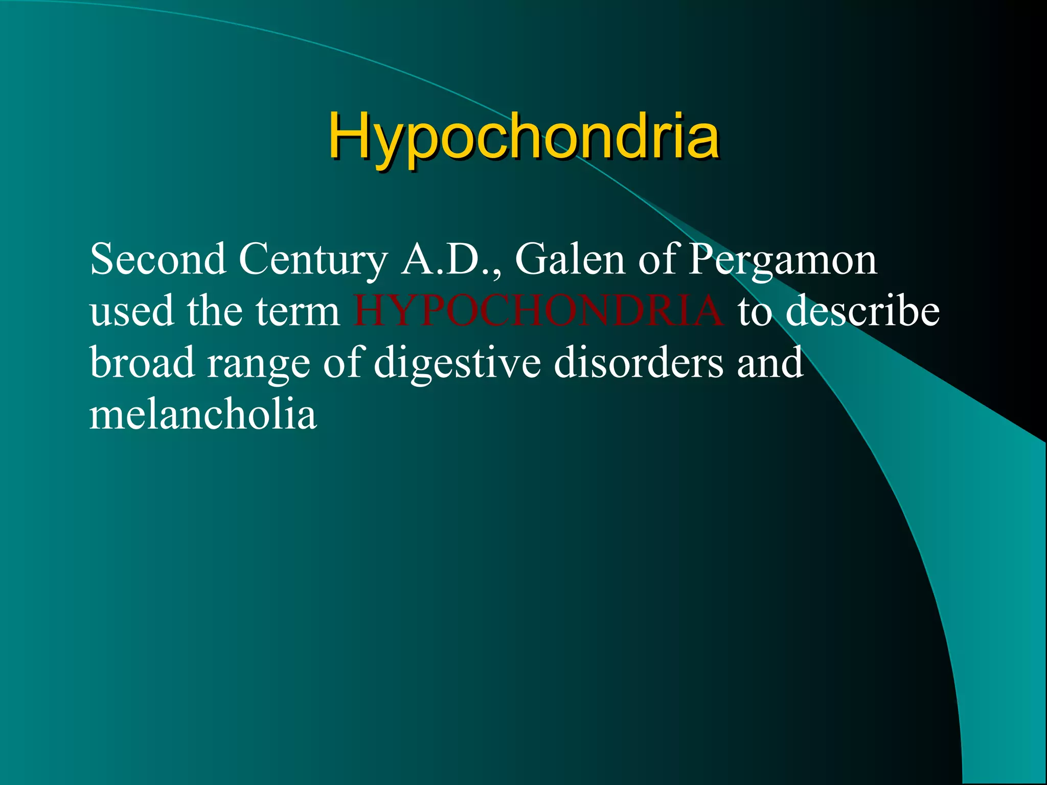 Hypochondria Second Century A.D., Galen of Pergamon used the term  HYPOCHONDRIA  to describe broad range of digestive disorders and melancholia 