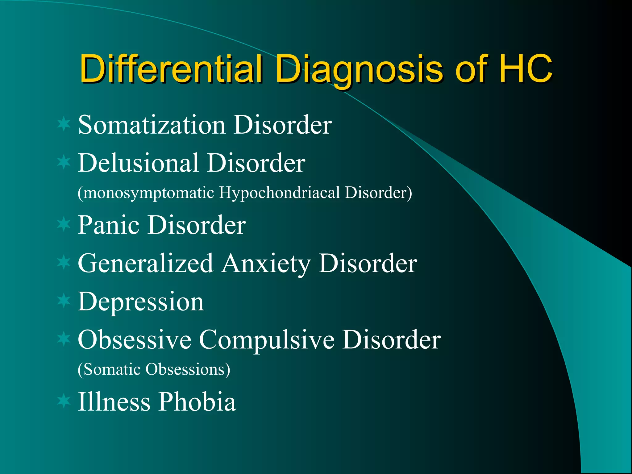 Differential Diagnosis of HC Somatization Disorder Delusional Disorder (monosymptomatic Hypochondriacal Disorder) Panic Disorder Generalized Anxiety Disorder Depression Obsessive Compulsive Disorder (Somatic Obsessions) Illness Phobia 