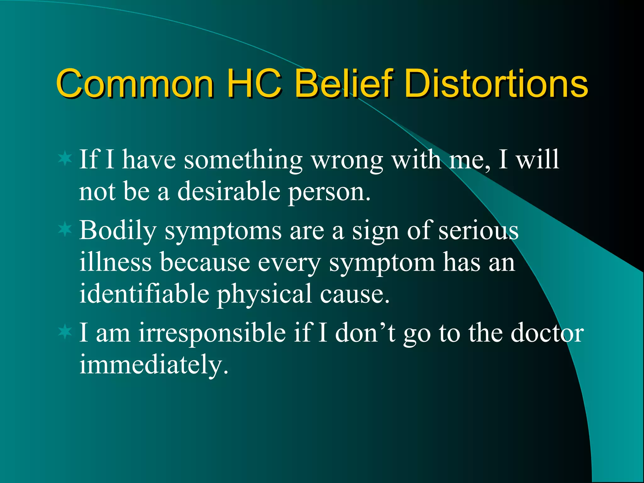 Common HC Belief Distortions If I have something wrong with me, I will not be a desirable person. Bodily symptoms are a sign of serious illness because every symptom has an identifiable physical cause. I am irresponsible if I don’t go to the doctor immediately. 