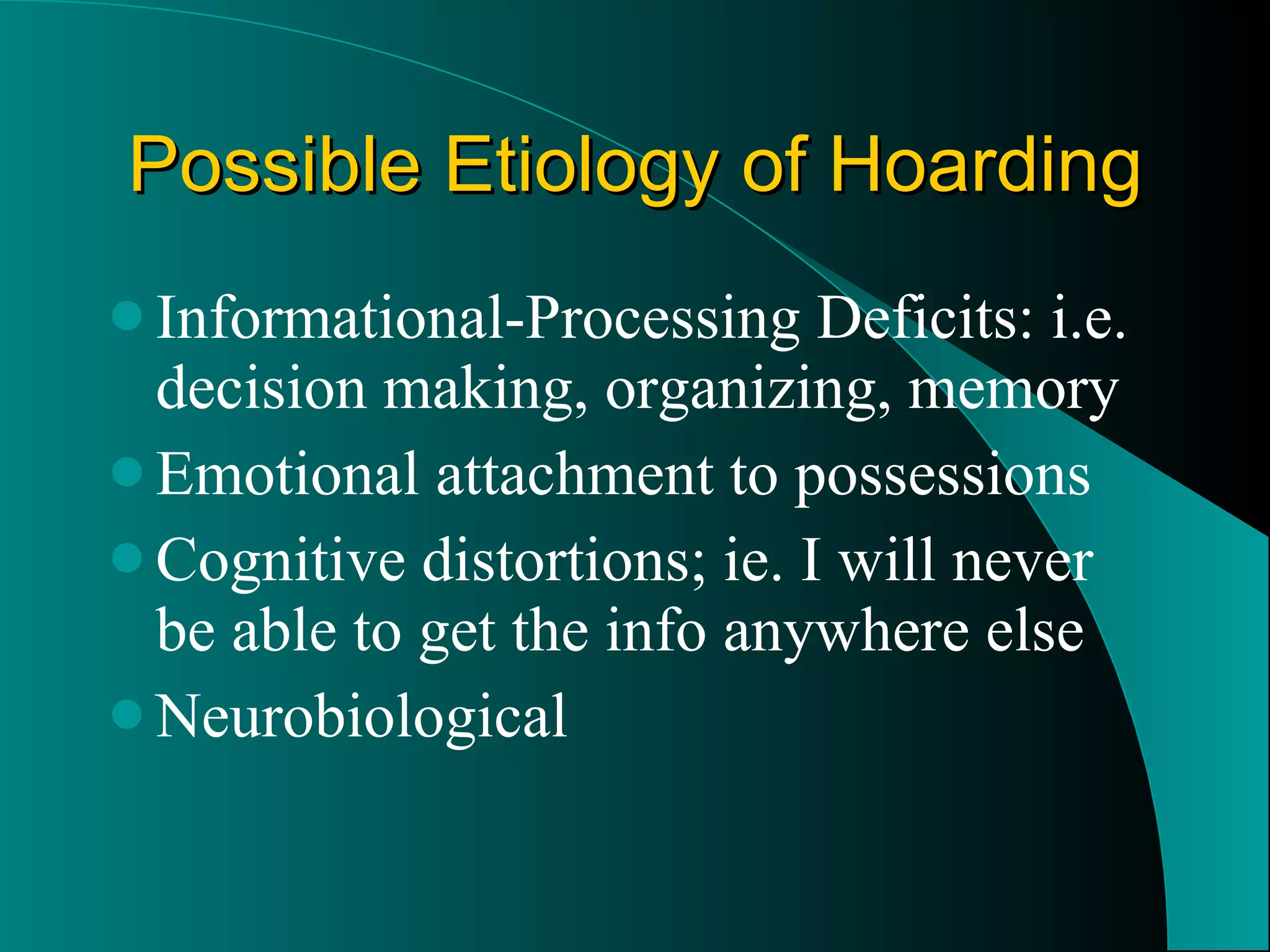 Possible Etiology of Hoarding Informational-Processing Deficits: i.e. decision making, organizing, memory  Emotional attachment to possessions Cognitive distortions; ie. I will never be able to get the info anywhere else Neurobiological 