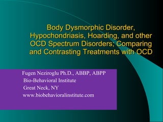 Body Dysmorphic Disorder, Hypochondriasis, Hoarding, and other OCD Spectrum Disorders; Comparing and Contrasting Treatments with OCD Fugen Neziroglu Ph.D., ABBP, ABPP    Bio-Behavioral Institute   Great Neck, NY www.biobehavioralinstitute.com 