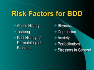 Risk Factors for BDD Abuse History Teasing Past History of Dermatological Problems Shyness Depression Anxiety Perfectionism Stressors in General 