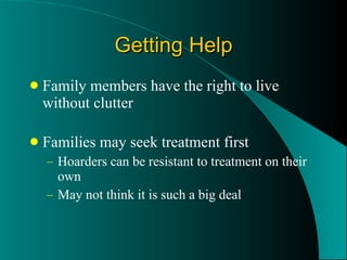 Getting Help Family members have the right to live without clutter Families may seek treatment first Hoarders can be resistant to treatment on their own May not think it is such a big deal 