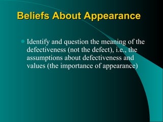 Beliefs About Appearance   Identify and question the meaning of the defectiveness (not the defect), i.e., the assumptions about defectiveness and values (the importance of appearance) 