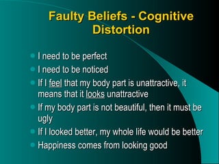 Faulty Beliefs - Cognitive Distortion I need to be perfect I need to be noticed If I  feel  that my body part is unattractive, it means that it  looks  unattractive If my body part is not beautiful, then it must be ugly If I looked better, my whole life would be better Happiness comes from looking good 